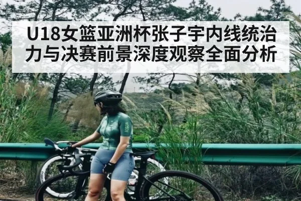 U18女篮亚洲杯张子宇内线统治力与决赛前景深度观察全面分析