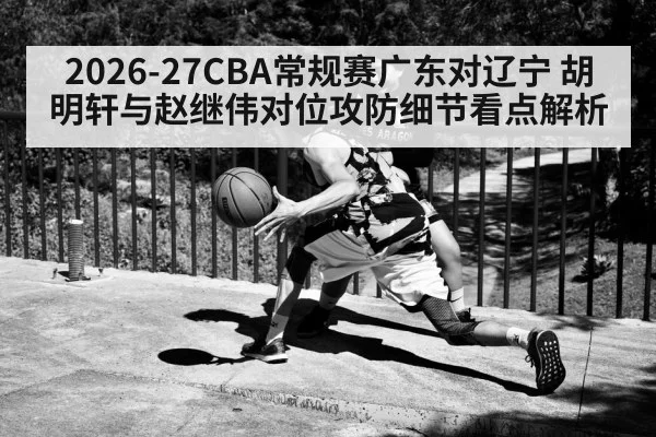 2026-27CBA常规赛广东对辽宁 胡明轩与赵继伟对位攻防细节看点解析