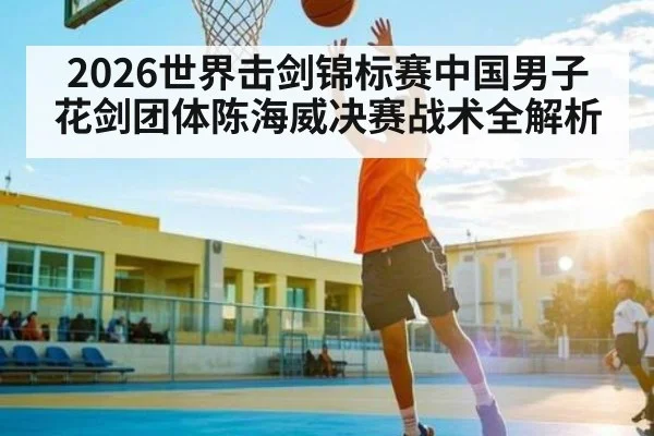 2026世界击剑锦标赛中国男子花剑团体陈海威决赛战术全解析