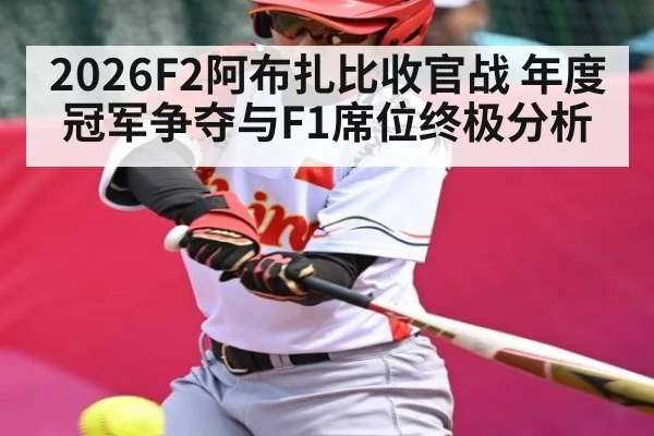 2026F2阿布扎比收官战 年度冠军争夺与F1席位终极分析