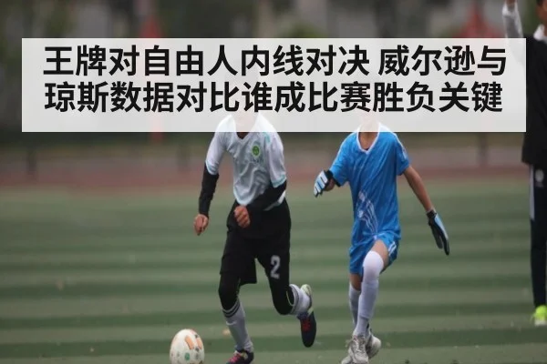 王牌对自由人内线对决 威尔逊与琼斯数据对比谁成比赛胜负关键